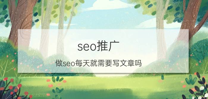 seo推广 做seo每天就需要写文章吗？这个和网站编辑有什么区别？